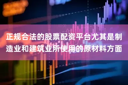 正规合法的股票配资平台尤其是制造业和建筑业所使用的原材料方面