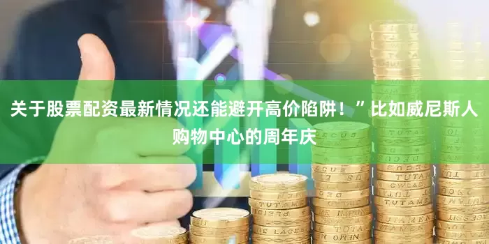 关于股票配资最新情况还能避开高价陷阱！”比如威尼斯人购物中心的周年庆