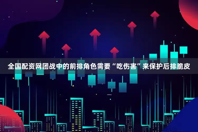 全国配资网团战中的前排角色需要“吃伤害”来保护后排脆皮