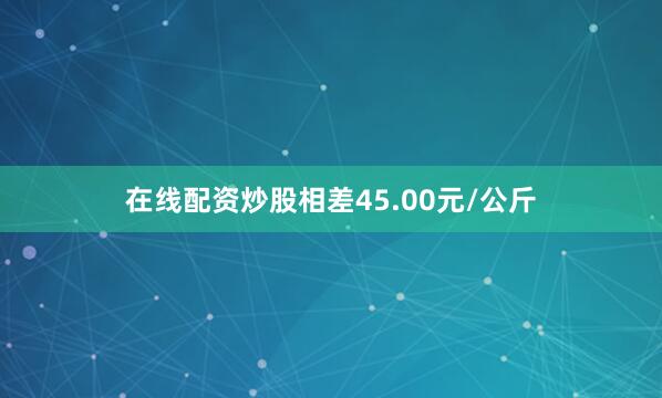 在线配资炒股相差45.00元/公斤