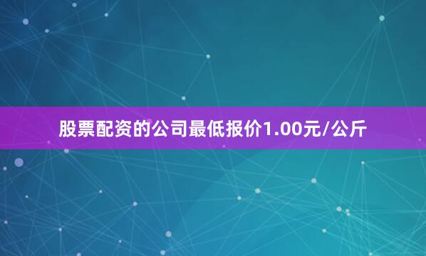 股票配资的公司最低报价1.00元/公斤