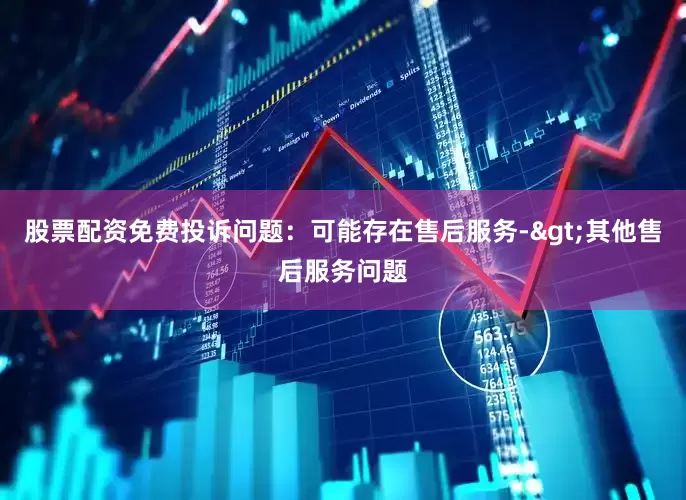 股票配资免费投诉问题：可能存在售后服务->其他售后服务问题