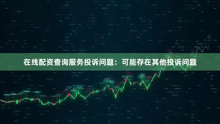 在线配资查询服务投诉问题：可能存在其他投诉问题