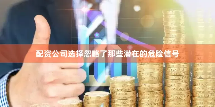 配资公司选择忽略了那些潜在的危险信号