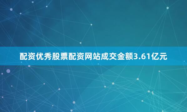 配资优秀股票配资网站成交金额3.61亿元