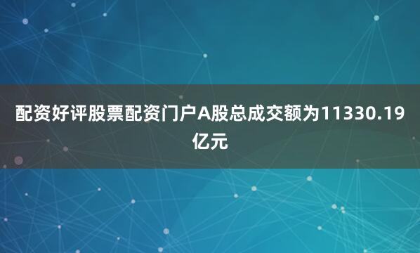 配资好评股票配资门户A股总成交额为11330.19亿元