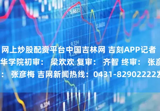 网上炒股配资平台中国吉林网 吉刻APP记者 殷维图片来源 长春光华学院初审： 梁欢欢 复审： 齐智 终审： 张彦梅 吉网新闻热线：0431-82902222发布于：北京市