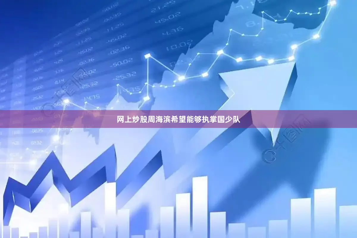 网上炒股周海滨希望能够执掌国少队