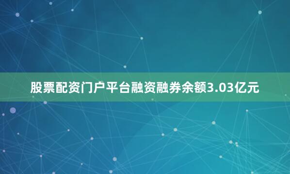 股票配资门户平台融资融券余额3.03亿元