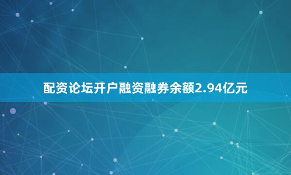 配资论坛开户融资融券余额2.94亿元