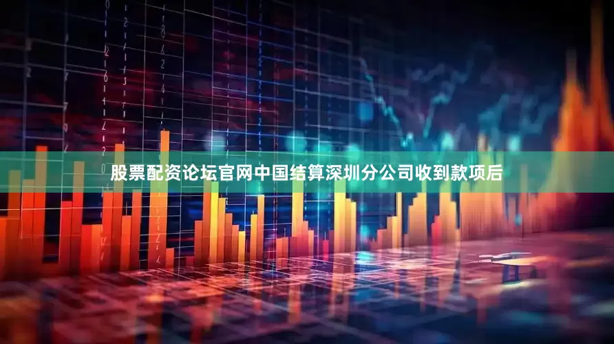 股票配资论坛官网中国结算深圳分公司收到款项后