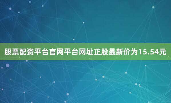 股票配资平台官网平台网址正股最新价为15.54元