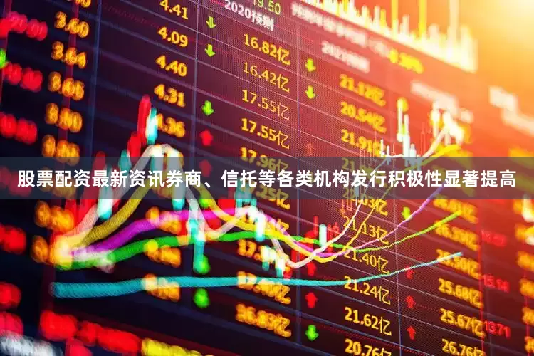 股票配资最新资讯券商、信托等各类机构发行积极性显著提高