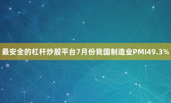 最安全的杠杆炒股平台7月份我国制造业PMI49.3%