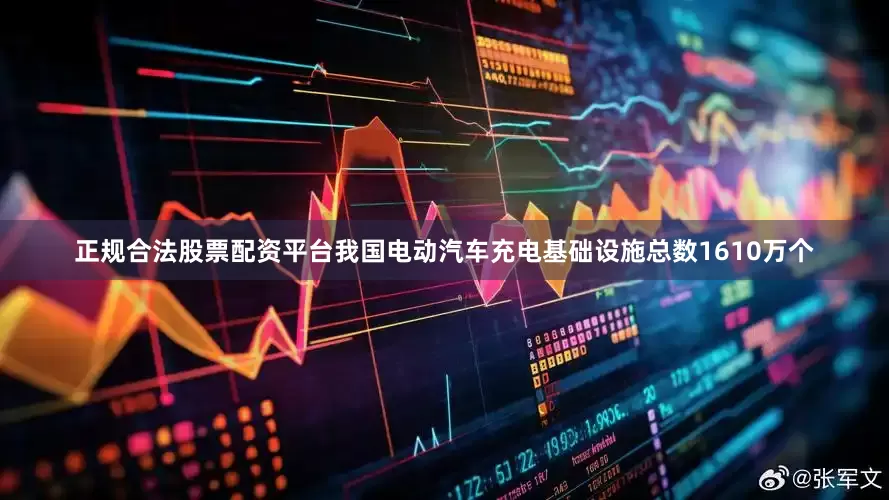 正规合法股票配资平台我国电动汽车充电基础设施总数1610万个