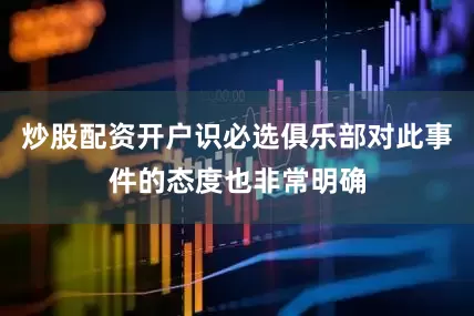 炒股配资开户识必选俱乐部对此事件的态度也非常明确