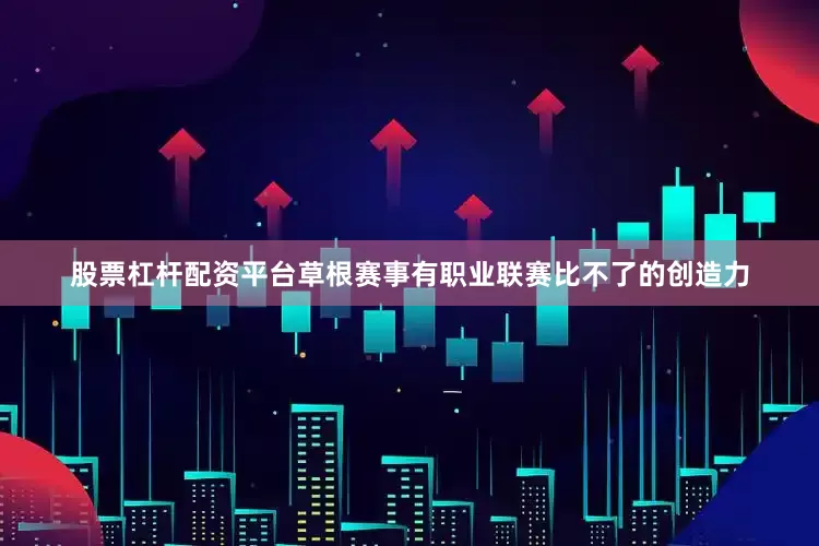 股票杠杆配资平台草根赛事有职业联赛比不了的创造力