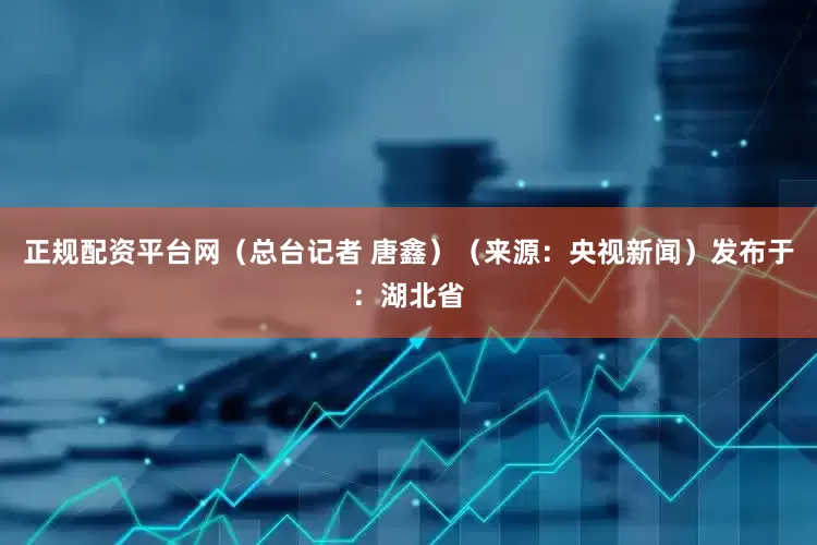 正规配资平台网（总台记者 唐鑫）（来源：央视新闻）发布于：湖北省
