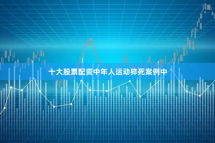 十大股票配资中年人运动猝死案例中