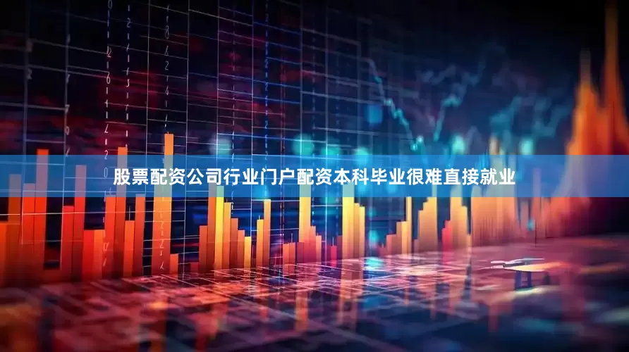股票配资公司行业门户配资本科毕业很难直接就业