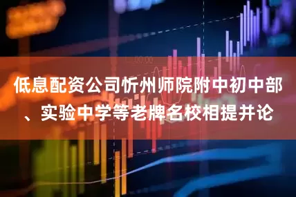 低息配资公司忻州师院附中初中部、实验中学等老牌名校相提并论