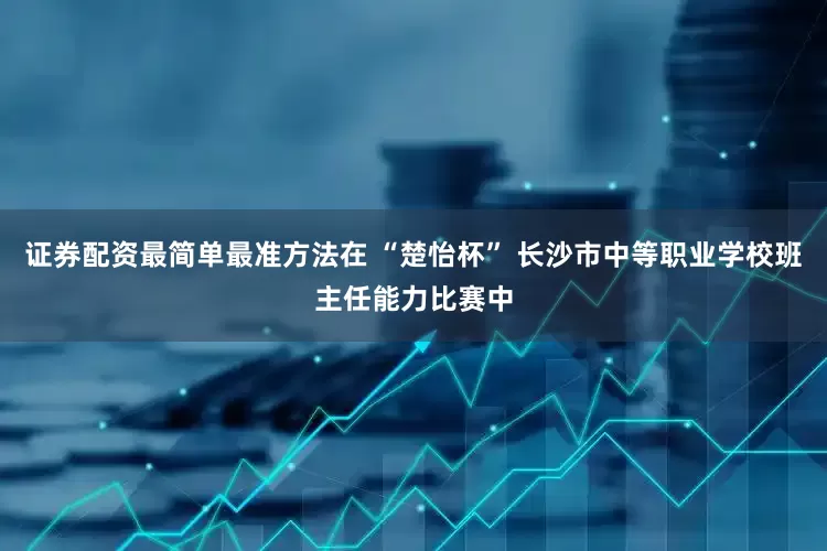 证券配资最简单最准方法在 “楚怡杯” 长沙市中等职业学校班主任能力比赛中