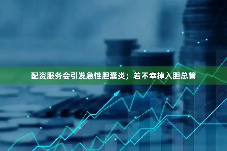 配资服务会引发急性胆囊炎；若不幸掉入胆总管