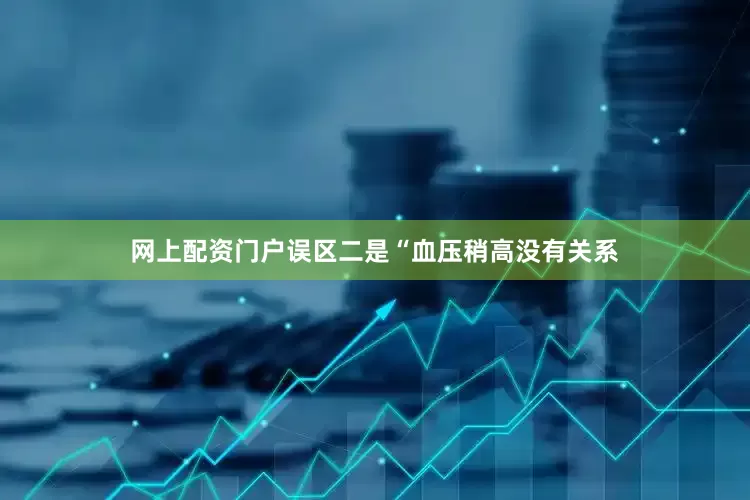 网上配资门户　　误区二是“血压稍高没有关系