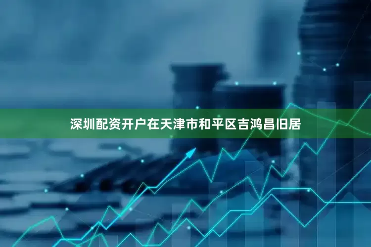 深圳配资开户在天津市和平区吉鸿昌旧居