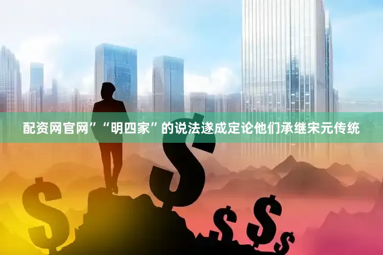 配资网官网”“明四家”的说法遂成定论他们承继宋元传统