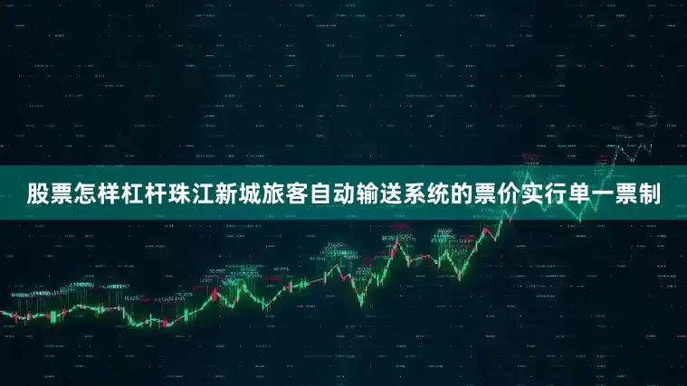 股票怎样杠杆珠江新城旅客自动输送系统的票价实行单一票制