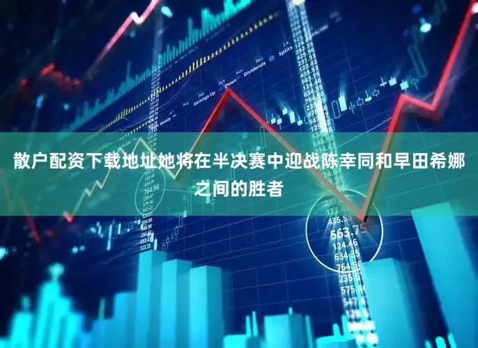 散户配资下载地址她将在半决赛中迎战陈幸同和早田希娜之间的胜者