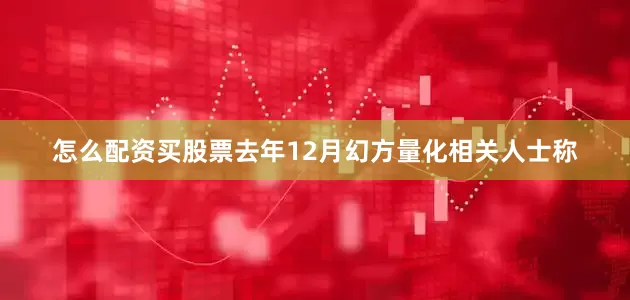 怎么配资买股票去年12月幻方量化相关人士称