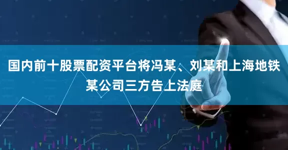 国内前十股票配资平台将冯某、刘某和上海地铁某公司三方告上法庭