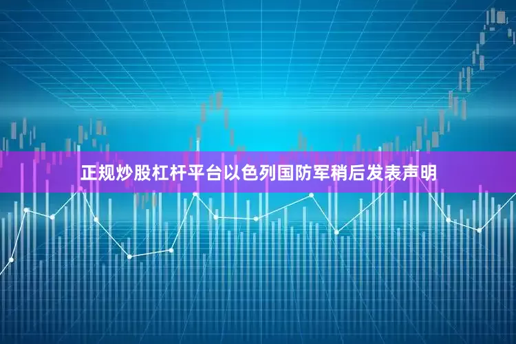 正规炒股杠杆平台以色列国防军稍后发表声明