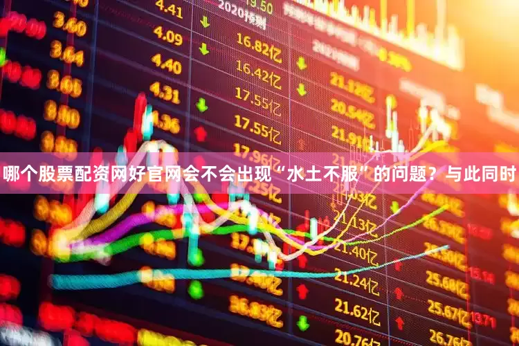 哪个股票配资网好官网会不会出现“水土不服”的问题？与此同时