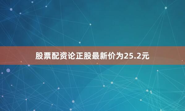 股票配资论正股最新价为25.2元