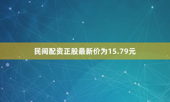 民间配资正股最新价为15.79元