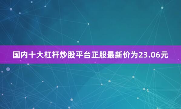 国内十大杠杆炒股平台正股最新价为23.06元
