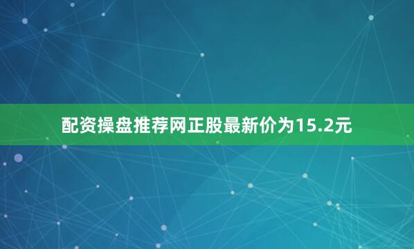 配资操盘推荐网正股最新价为15.2元