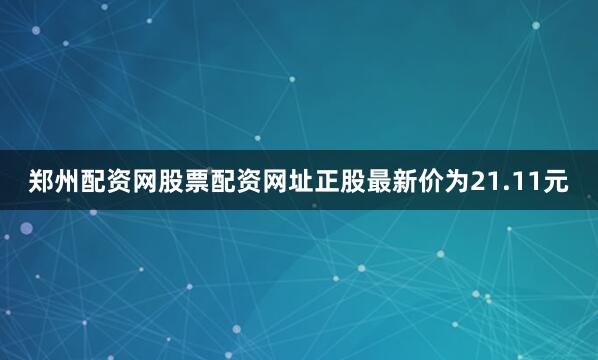 郑州配资网股票配资网址正股最新价为21.11元