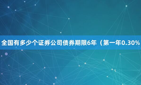 全国有多少个证券公司债券期限6年（第一年0.30%