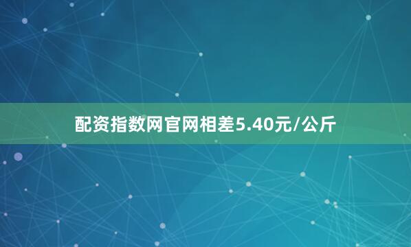 配资指数网官网相差5.40元/公斤