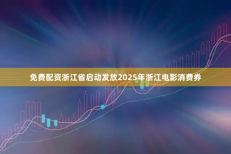 免费配资浙江省启动发放2025年浙江电影消费券