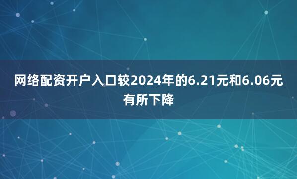 网络配资开户入口较2024年的6.21元和6.06元有所下降
