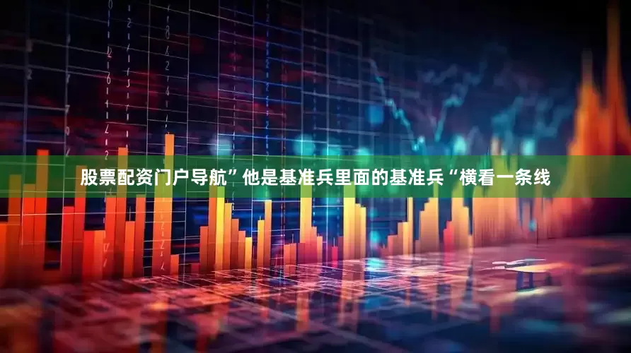 股票配资门户导航”他是基准兵里面的基准兵“横看一条线