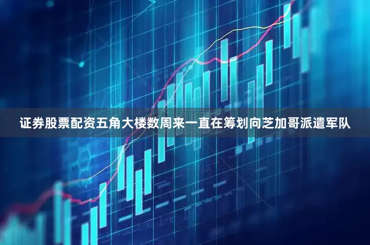 证券股票配资五角大楼数周来一直在筹划向芝加哥派遣军队