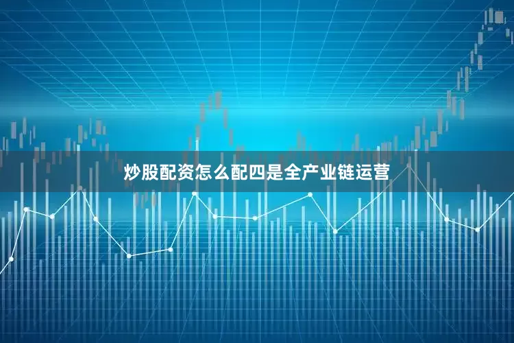 炒股配资怎么配　　四是全产业链运营