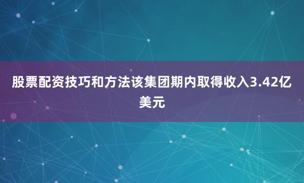 股票配资技巧和方法该集团期内取得收入3.42亿美元