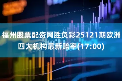 福州股票配资网胜负彩25121期欧洲四大机构最新赔率(17:00)